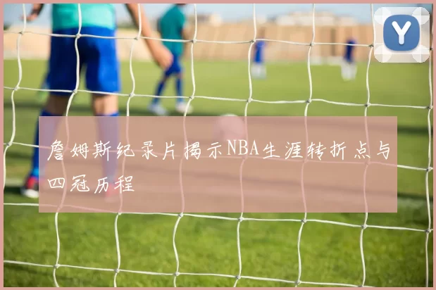 詹姆斯纪录片揭示NBA生涯转折点与四冠历程