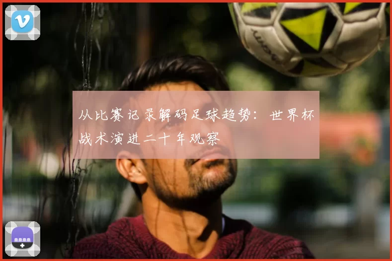 从比赛记录解码足球趋势:世界杯战术演进二十年观察