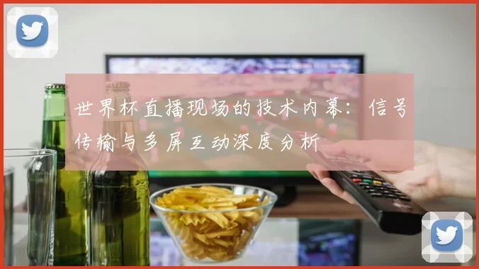世界杯直播现场的技术内幕：信号传输与多屏互动深度分析