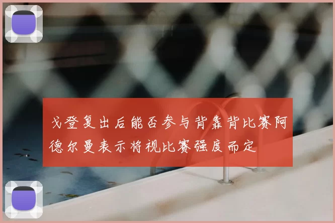 戈登复出后能否参与背靠背比赛阿德尔曼表示将视比赛强度而定