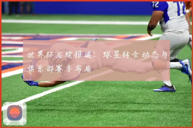 世界杯后续报道:球星转会动态与俱乐部赛季布局