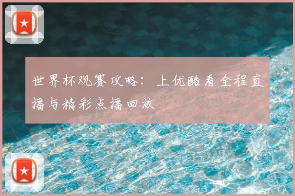 世界杯观赛攻略：上优酷看全程直播与精彩点播回放