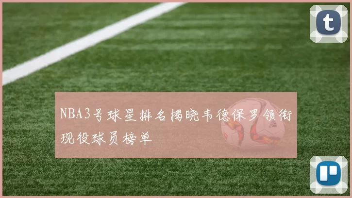 NBA3号球星排名揭晓韦德保罗领衔现役球员榜单