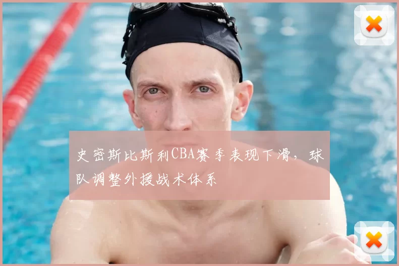 史密斯比斯利CBA赛季表现下滑,球队调整外援战术体系