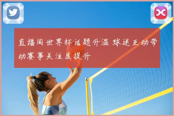 直播间世界杯话题升温 球迷互动带动赛事关注度提升