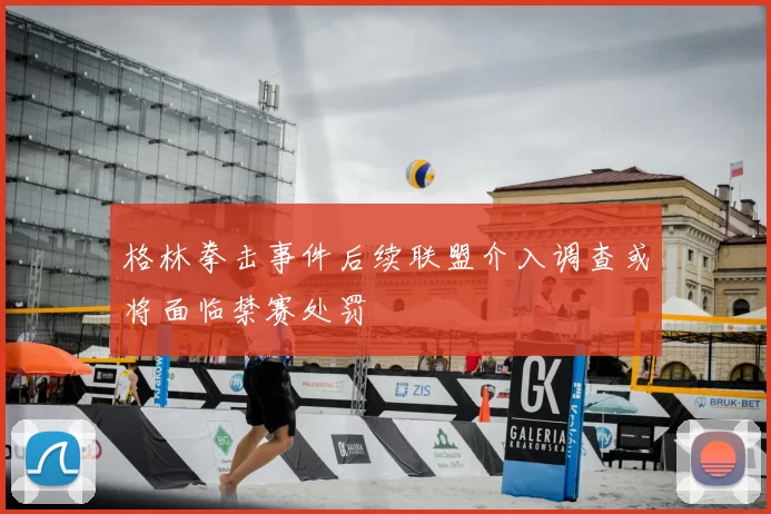 格林拳击事件后续联盟介入调查或将面临禁赛处罚