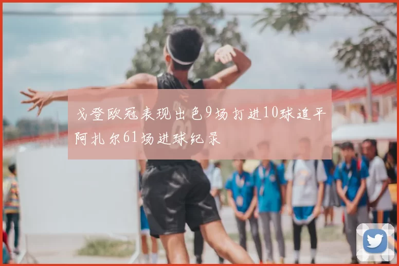 戈登欧冠表现出色9场打进10球追平阿扎尔61场进球纪录