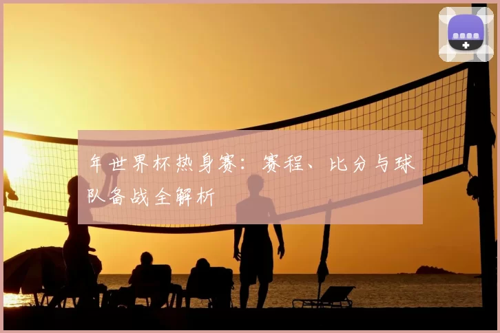 年世界杯热身赛：赛程、比分与球队备战全解析