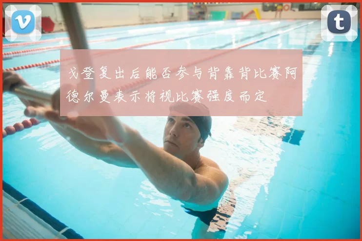 戈登复出后能否参与背靠背比赛阿德尔曼表示将视比赛强度而定