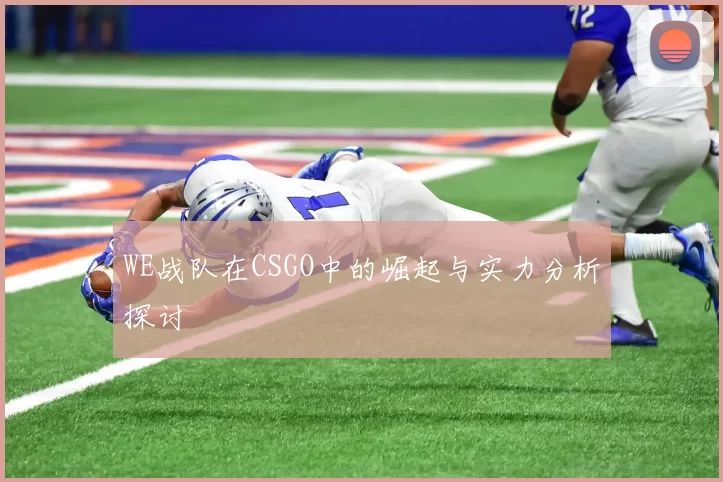 WE战队在CSGO中的崛起与实力分析探讨
