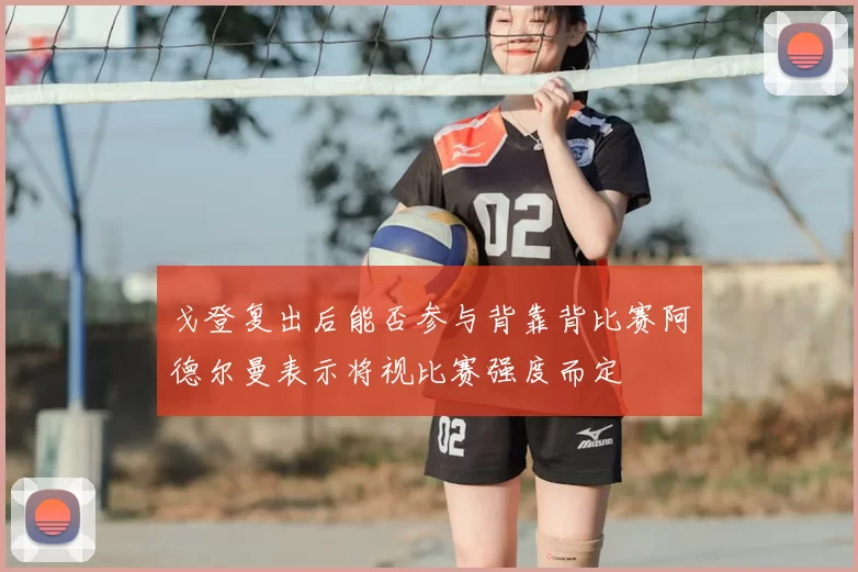 戈登复出后能否参与背靠背比赛阿德尔曼表示将视比赛强度而定