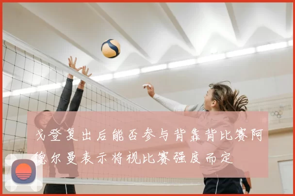 戈登复出后能否参与背靠背比赛阿德尔曼表示将视比赛强度而定