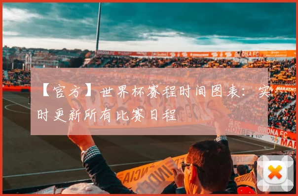 【官方】世界杯赛程时间图表:实时更新所有比赛日程