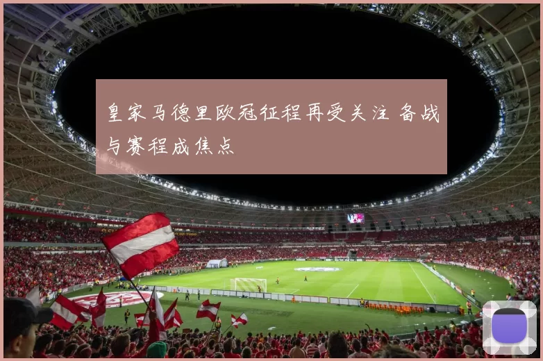 皇家马德里欧冠征程再受关注 备战与赛程成焦点