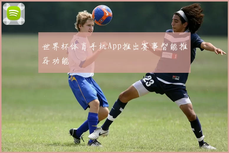 世界杯体育手机App推出赛事智能推荐功能