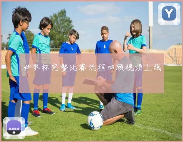 世界杯完整比赛流程回顾视频上线