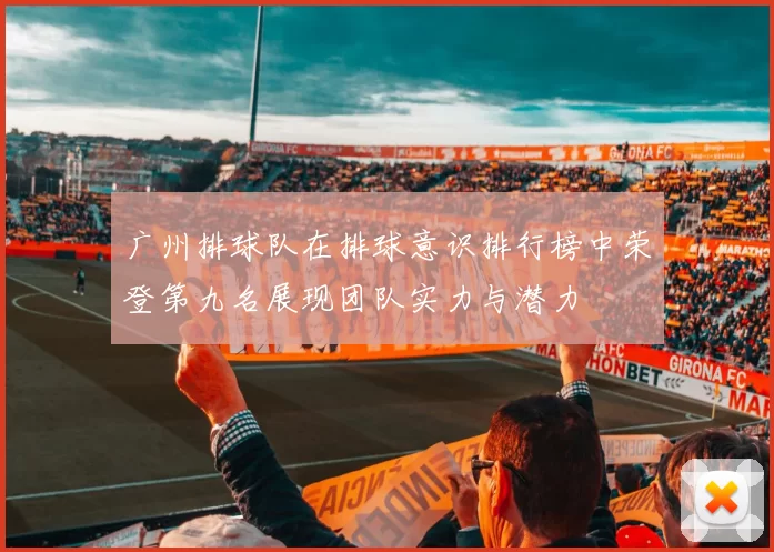 广州排球队在排球意识排行榜中荣登第九名展现团队实力与潜力