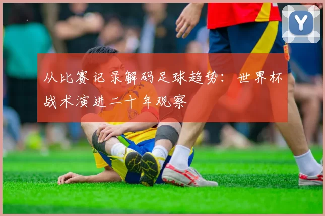 从比赛记录解码足球趋势：世界杯战术演进二十年观察